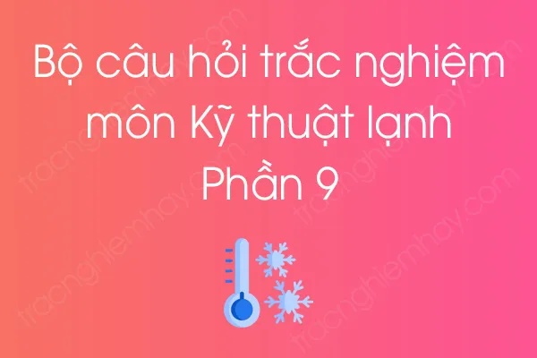 Bộ câu hỏi trắc nghiệm môn Kỹ thuật lạnh - Phần 9 Bộ câu hỏi trắc nghiệm môn Kỹ thuật lạnh - Phần 9