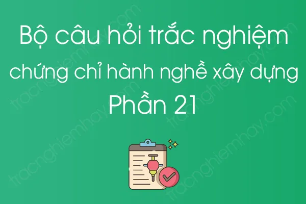 Bộ câu hỏi trắc nghiệm chứng chỉ hành nghề xây dựng - Phần 21 Bộ câu hỏi trắc nghiệm chứng chỉ hành nghề xây dựng - Phần 21