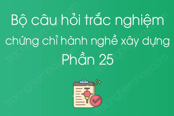 Bộ câu hỏi trắc nghiệm chứng chỉ hành nghề xây dựng - Phần 25 Bộ câu hỏi trắc nghiệm chứng chỉ hành nghề xây dựng - Phần 25