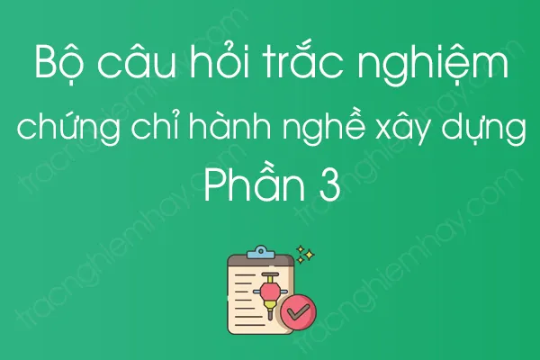 Bộ câu hỏi trắc nghiệm chứng chỉ hành nghề xây dựng - Phần 3 Bộ câu hỏi trắc nghiệm chứng chỉ hành nghề xây dựng - Phần 3