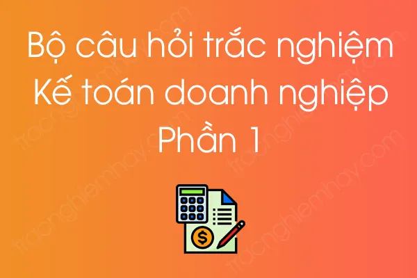 Bộ câu hỏi trắc nghiệm môn Kế toán doanh nghiệp - Phần 1 Bộ câu hỏi trắc nghiệm môn Kế toán doanh nghiệp - Phần 1