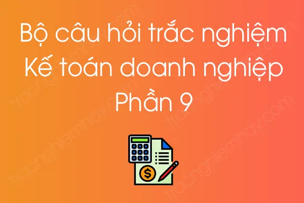 Bộ câu hỏi trắc nghiệm môn Kế toán doanh nghiệp - Phần 9 Bộ câu hỏi trắc nghiệm môn Kế toán doanh nghiệp - Phần 9