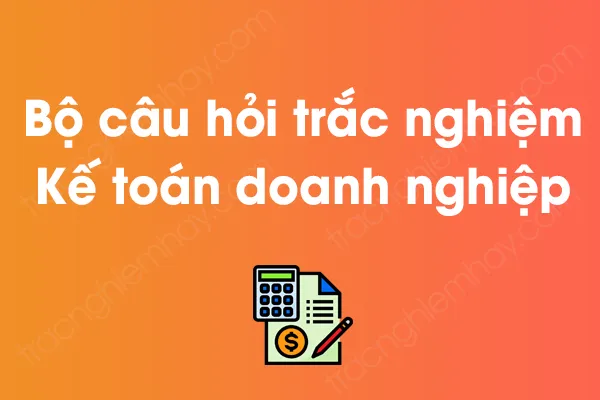 Bộ câu hỏi trắc nghiệm môn Kế toán doanh nghiệp có đáp án Bộ câu hỏi trắc nghiệm môn Kế toán doanh nghiệp có đáp án