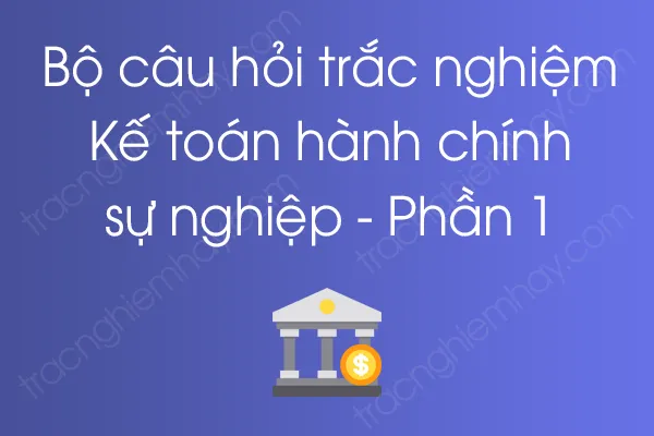 Bộ câu hỏi trắc nghiệm Kế toán hành chính sự nghiệp - Phần 1 Bộ câu hỏi trắc nghiệm Kế toán hành chính sự nghiệp - Phần 1