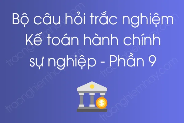Bộ câu hỏi trắc nghiệm Kế toán hành chính sự nghiệp - Phần 9 Bộ câu hỏi trắc nghiệm Kế toán hành chính sự nghiệp - Phần 9