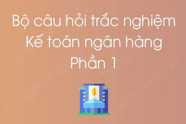 Bộ câu hỏi trắc nghiệm môn Kế toán ngân hàng - Phần 1 Bộ câu hỏi trắc nghiệm môn Kế toán ngân hàng - Phần 1
