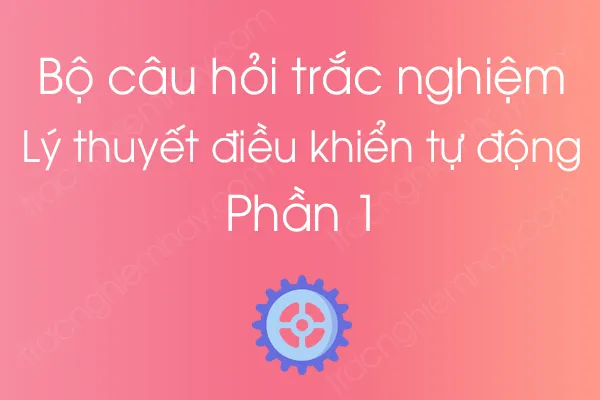 Bộ câu hỏi trắc nghiệm Lý thuyết điều khiển tự động - Phần 1 Bộ câu hỏi trắc nghiệm Lý thuyết điều khiển tự động - Phần 1