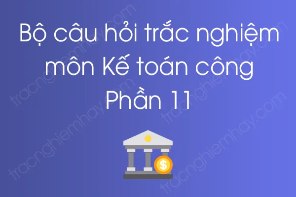 Bộ câu hỏi trắc nghiệm môn Kế toán công - Phần 11 Bộ câu hỏi trắc nghiệm môn Kế toán công - Phần 11