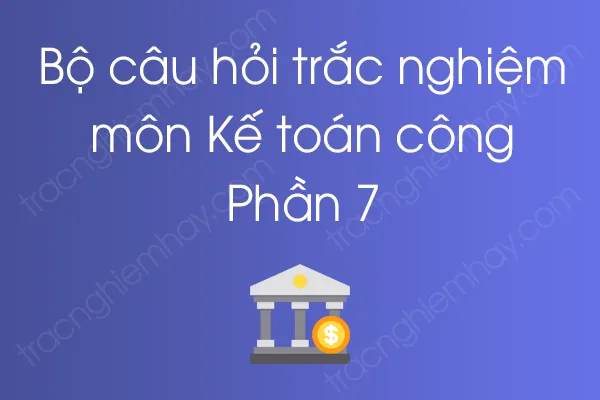 Bộ câu hỏi trắc nghiệm môn Kế toán công - Phần 7 Bộ câu hỏi trắc nghiệm môn Kế toán công - Phần 7