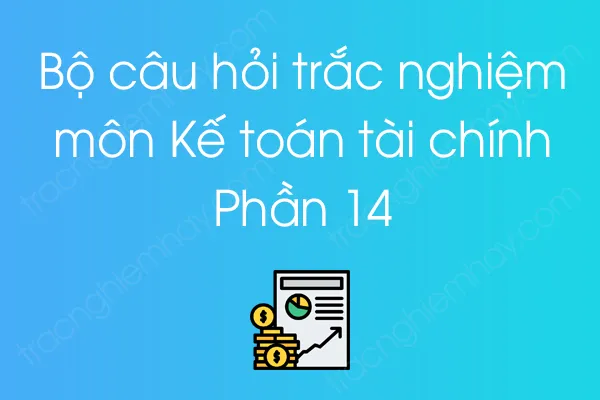 Bộ câu hỏi trắc nghiệm môn Kế toán tài chính - Phần 14 Bộ câu hỏi trắc nghiệm môn Kế toán tài chính - Phần 14