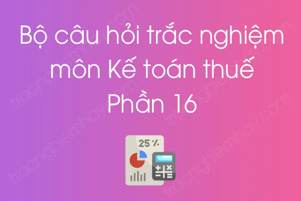 Bộ câu hỏi trắc nghiệm môn Kế toán thuế - Phần 16 Bộ câu hỏi trắc nghiệm môn Kế toán thuế - Phần 16