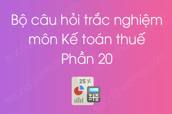 Bộ câu hỏi trắc nghiệm môn Kế toán thuế - Phần 20 Bộ câu hỏi trắc nghiệm môn Kế toán thuế - Phần 20