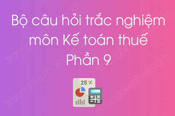 Bộ câu hỏi trắc nghiệm môn Kế toán thuế - Phần 9 Bộ câu hỏi trắc nghiệm môn Kế toán thuế - Phần 9