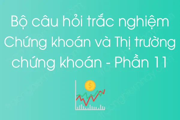 Bộ câu hỏi trắc nghiệm Chứng khoán và Thị trường chứng khoán - Phần 11 Bộ câu hỏi trắc nghiệm Chứng khoán và Thị trường chứng khoán - Phần 11