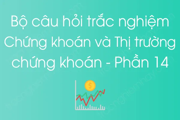 Bộ câu hỏi trắc nghiệm Chứng khoán và Thị trường chứng khoán - Phần 14 Bộ câu hỏi trắc nghiệm Chứng khoán và Thị trường chứng khoán - Phần 14