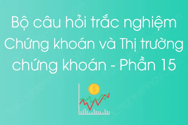 Bộ câu hỏi trắc nghiệm Chứng khoán và Thị trường chứng khoán - Phần 15 Bộ câu hỏi trắc nghiệm Chứng khoán và Thị trường chứng khoán - Phần 15