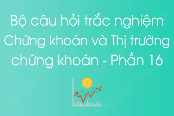 Bộ câu hỏi trắc nghiệm Chứng khoán và Thị trường chứng khoán - Phần 16 Bộ câu hỏi trắc nghiệm Chứng khoán và Thị trường chứng khoán - Phần 16