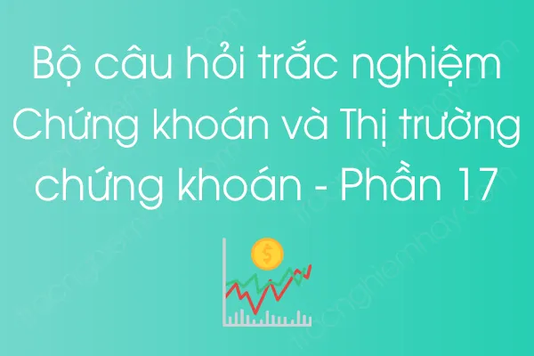 Bộ câu hỏi trắc nghiệm Chứng khoán và Thị trường chứng khoán - Phần 17 Bộ câu hỏi trắc nghiệm Chứng khoán và Thị trường chứng khoán - Phần 17