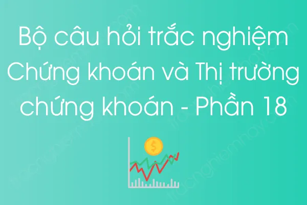 Bộ câu hỏi trắc nghiệm Chứng khoán và Thị trường chứng khoán - Phần 18 Bộ câu hỏi trắc nghiệm Chứng khoán và Thị trường chứng khoán - Phần 18