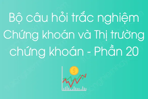 Bộ câu hỏi trắc nghiệm Chứng khoán và Thị trường chứng khoán - Phần 20 Bộ câu hỏi trắc nghiệm Chứng khoán và Thị trường chứng khoán - Phần 20