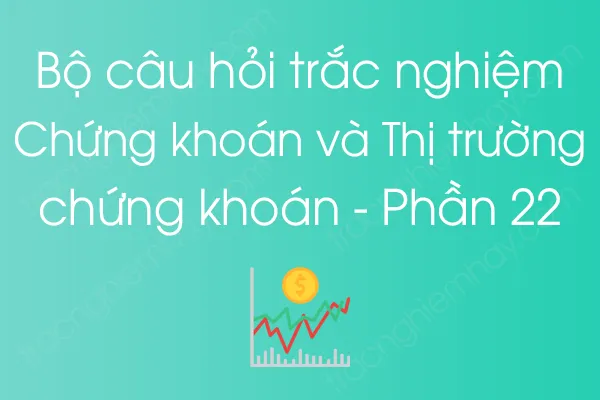 Bộ câu hỏi trắc nghiệm Chứng khoán và Thị trường chứng khoán - Phần 22 Bộ câu hỏi trắc nghiệm Chứng khoán và Thị trường chứng khoán - Phần 22