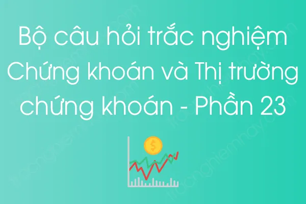 Bộ câu hỏi trắc nghiệm Chứng khoán và Thị trường chứng khoán - Phần 23 Bộ câu hỏi trắc nghiệm Chứng khoán và Thị trường chứng khoán - Phần 23