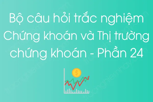 Bộ câu hỏi trắc nghiệm Chứng khoán và Thị trường chứng khoán - Phần 24 Bộ câu hỏi trắc nghiệm Chứng khoán và Thị trường chứng khoán - Phần 24