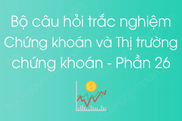 Bộ câu hỏi trắc nghiệm Chứng khoán và Thị trường chứng khoán - Phần 26 Bộ câu hỏi trắc nghiệm Chứng khoán và Thị trường chứng khoán - Phần 26
