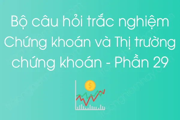 Bộ câu hỏi trắc nghiệm Chứng khoán và Thị trường chứng khoán - Phần 29 Bộ câu hỏi trắc nghiệm Chứng khoán và Thị trường chứng khoán - Phần 29