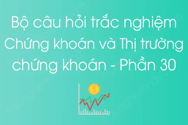 Bộ câu hỏi trắc nghiệm Chứng khoán và Thị trường chứng khoán - Phần 30 Bộ câu hỏi trắc nghiệm Chứng khoán và Thị trường chứng khoán - Phần 30
