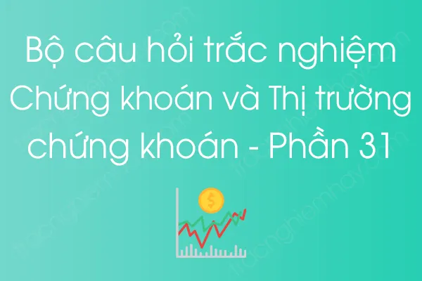 Bộ câu hỏi trắc nghiệm Chứng khoán và Thị trường chứng khoán - Phần 31 Bộ câu hỏi trắc nghiệm Chứng khoán và Thị trường chứng khoán - Phần 31