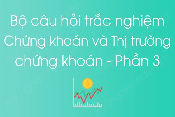 Bộ câu hỏi trắc nghiệm Chứng khoán và Thị trường chứng khoán - Phần 3 Bộ câu hỏi trắc nghiệm Chứng khoán và Thị trường chứng khoán - Phần 3