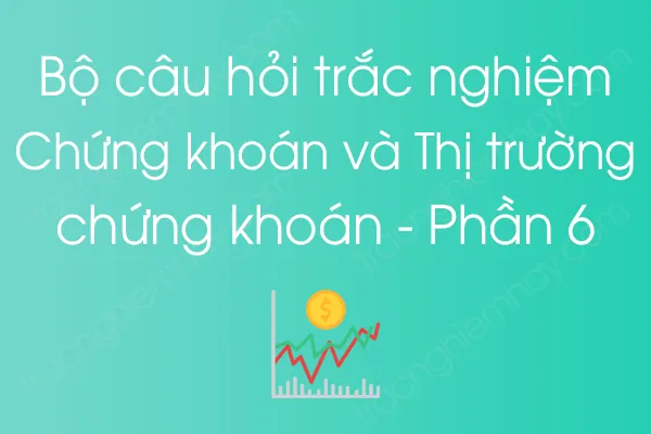 Bộ câu hỏi trắc nghiệm Chứng khoán và Thị trường chứng khoán - Phần 6 Bộ câu hỏi trắc nghiệm Chứng khoán và Thị trường chứng khoán - Phần 6