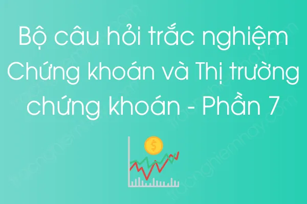 Bộ câu hỏi trắc nghiệm Chứng khoán và Thị trường chứng khoán - Phần 7 Bộ câu hỏi trắc nghiệm Chứng khoán và Thị trường chứng khoán - Phần 7