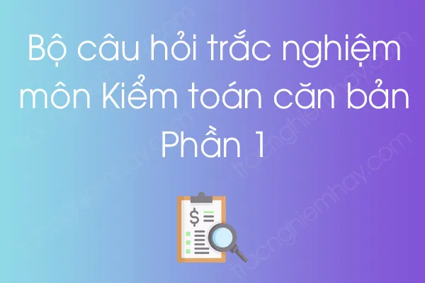Bộ câu hỏi trắc nghiệm môn Kiểm toán căn bản - Phần 1 Bộ câu hỏi trắc nghiệm môn Kiểm toán căn bản - Phần 1