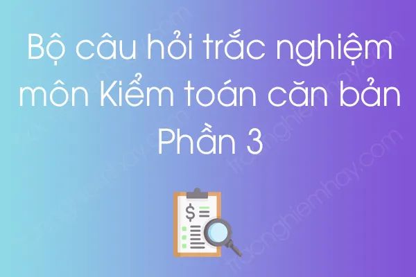 Bộ câu hỏi trắc nghiệm môn Kiểm toán căn bản - Phần 3 Bộ câu hỏi trắc nghiệm môn Kiểm toán căn bản - Phần 3