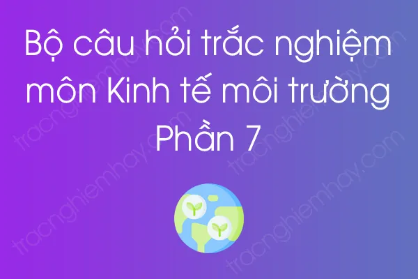 Bộ câu hỏi trắc nghiệm môn Kinh tế môi trường - Phần 7 Bộ câu hỏi trắc nghiệm môn Kinh tế môi trường - Phần 7