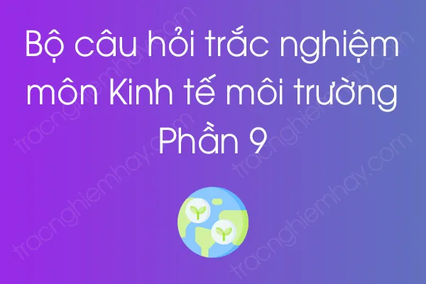 Bộ câu hỏi trắc nghiệm môn Kinh tế môi trường - Phần 9 Bộ câu hỏi trắc nghiệm môn Kinh tế môi trường - Phần 9