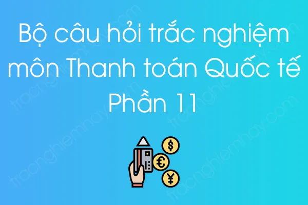 Bộ câu hỏi trắc nghiệm môn Thanh toán Quốc tế - Phần 11 Bộ câu hỏi trắc nghiệm môn Thanh toán Quốc tế - Phần 11