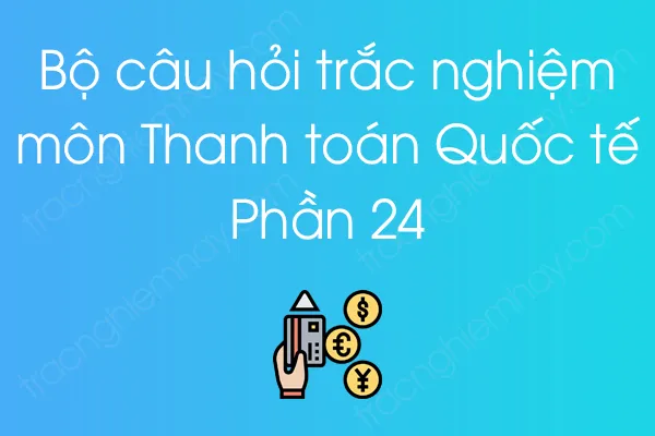 Bộ câu hỏi trắc nghiệm môn Thanh toán Quốc tế - Phần 24 Bộ câu hỏi trắc nghiệm môn Thanh toán Quốc tế - Phần 24