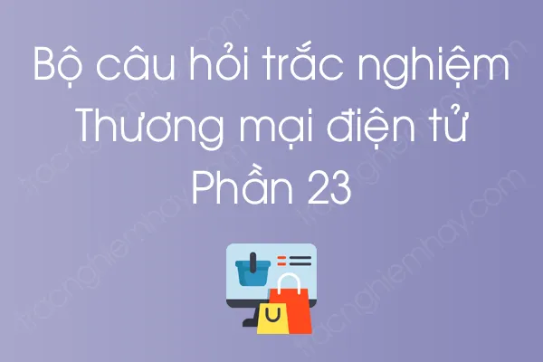 Bộ câu hỏi trắc nghiệm môn Thương mại điện tử - Phần 23 Bộ câu hỏi trắc nghiệm môn Thương mại điện tử - Phần 23