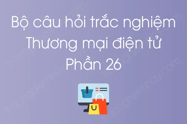 Bộ câu hỏi trắc nghiệm môn Thương mại điện tử - Phần 26 Bộ câu hỏi trắc nghiệm môn Thương mại điện tử - Phần 26