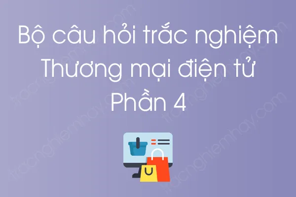Bộ câu hỏi trắc nghiệm môn Thương mại điện tử - Phần 4 Bộ câu hỏi trắc nghiệm môn Thương mại điện tử - Phần 4