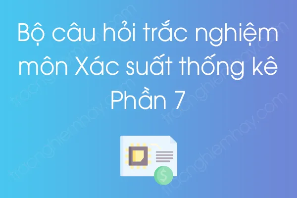 Bộ câu hỏi trắc nghiệm môn Xác suất thống kê - Phần 7 Bộ câu hỏi trắc nghiệm môn Xác suất thống kê - Phần 7