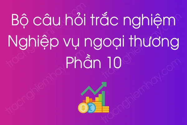 Bộ câu hỏi trắc nghiệm môn Nghiệp vụ ngoại thương - Phần 10 Bộ câu hỏi trắc nghiệm môn Nghiệp vụ ngoại thương - Phần 10