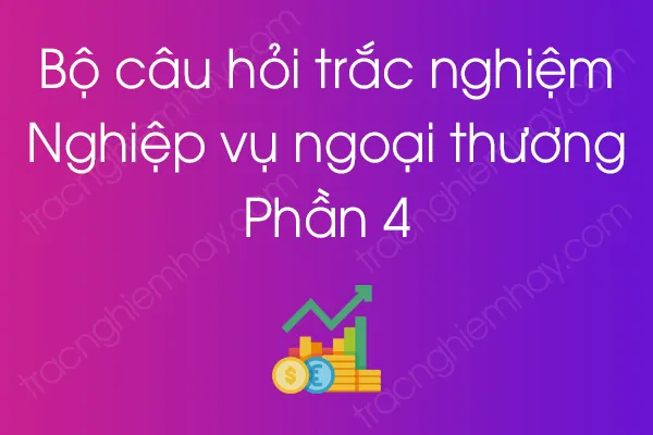 Bộ câu hỏi trắc nghiệm môn Nghiệp vụ ngoại thương - Phần 4 Bộ câu hỏi trắc nghiệm môn Nghiệp vụ ngoại thương - Phần 4