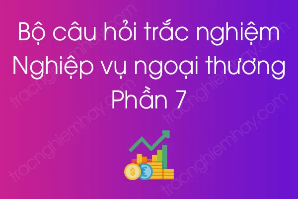Bộ câu hỏi trắc nghiệm môn Nghiệp vụ ngoại thương - Phần 7 Bộ câu hỏi trắc nghiệm môn Nghiệp vụ ngoại thương - Phần 7