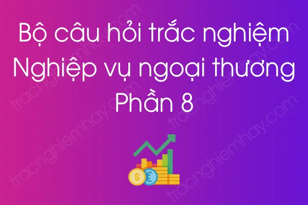 Bộ câu hỏi trắc nghiệm môn Nghiệp vụ ngoại thương - Phần 8 Bộ câu hỏi trắc nghiệm môn Nghiệp vụ ngoại thương - Phần 8