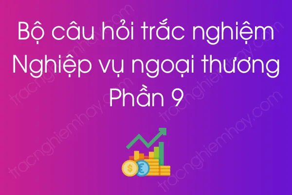 Bộ câu hỏi trắc nghiệm môn Nghiệp vụ ngoại thương - Phần 9 Bộ câu hỏi trắc nghiệm môn Nghiệp vụ ngoại thương - Phần 9