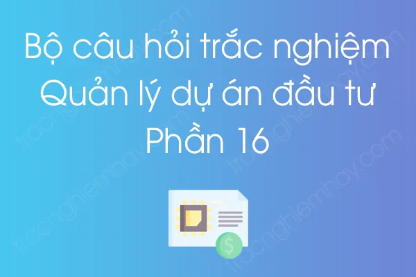 Bộ câu hỏi trắc nghiệm môn Quản lý dự án đầu tư - Phần 16 Bộ câu hỏi trắc nghiệm môn Quản lý dự án đầu tư - Phần 16